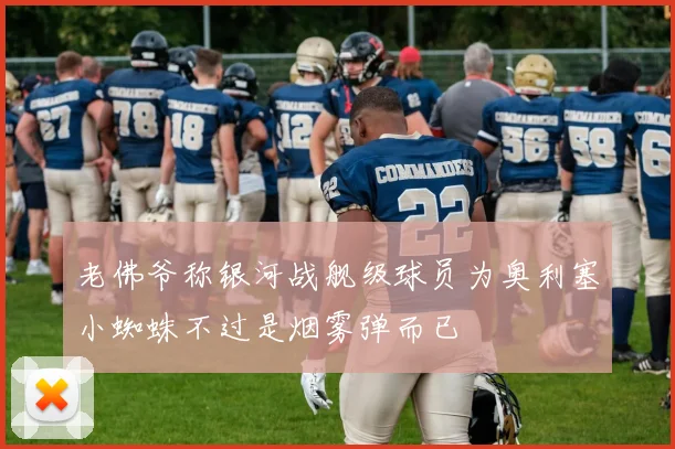 老佛爷称银河战舰级球员为奥利塞小蜘蛛不过是烟雾弹而已