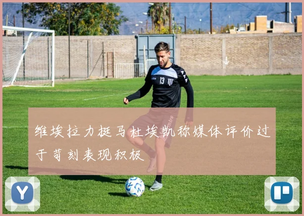 维埃拉力挺马杜埃凯称媒体评价过于苛刻表现积极