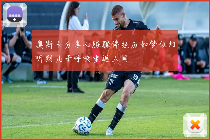 奥斯卡分享心脏骤停经历如梦似幻听到儿子呼唤重返人间