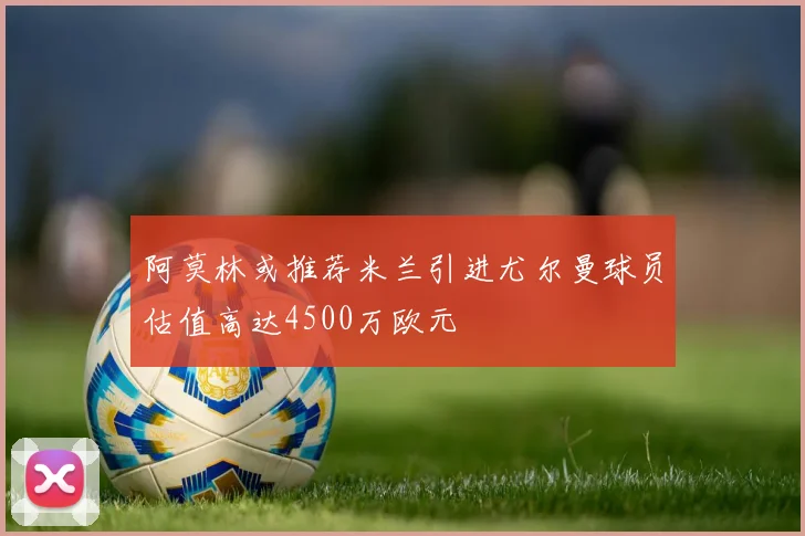 阿莫林或推荐米兰引进尤尔曼球员估值高达4500万欧元