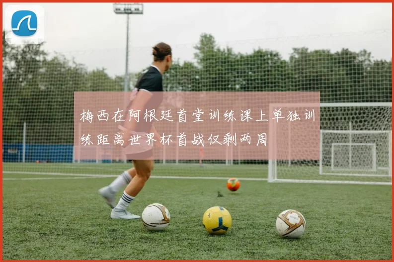 梅西在阿根廷首堂训练课上单独训练距离世界杯首战仅剩两周