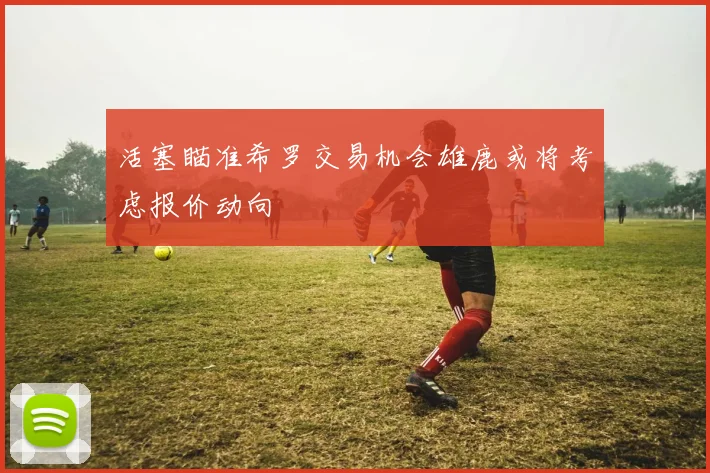 活塞瞄准希罗交易机会雄鹿或将考虑报价动向
