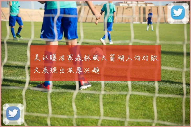 美记曝活塞森林狼火箭湖人均对欧文表现出浓厚兴趣