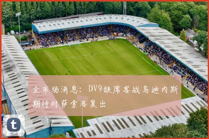 全市场消息：DV9缺席客战乌迪内斯期待对萨索洛复出