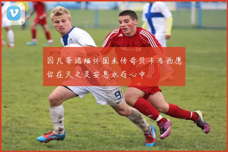 因凡蒂诺缅怀国米传奇贝卡洛西愿你在天之灵安息永存心中