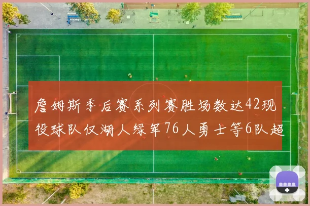 詹姆斯季后赛系列赛胜场数达42现役球队仅湖人绿军76人勇士等6队超越他
