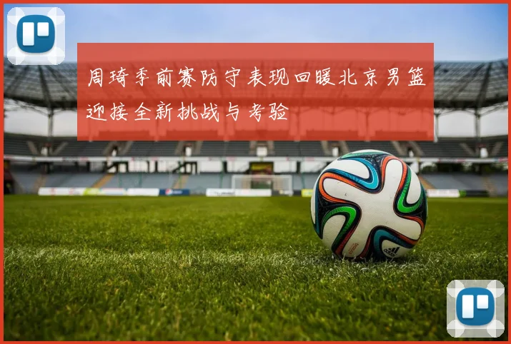 周琦季前赛防守表现回暖北京男篮迎接全新挑战与考验