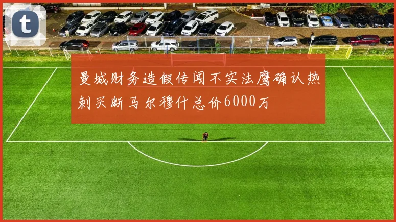 曼城财务造假传闻不实法鹰确认热刺买断马尔穆什总价6000万