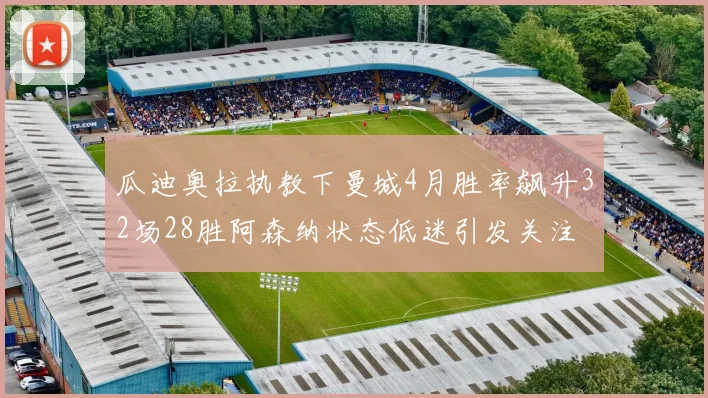 瓜迪奥拉执教下曼城4月胜率飙升32场28胜阿森纳状态低迷引发关注
