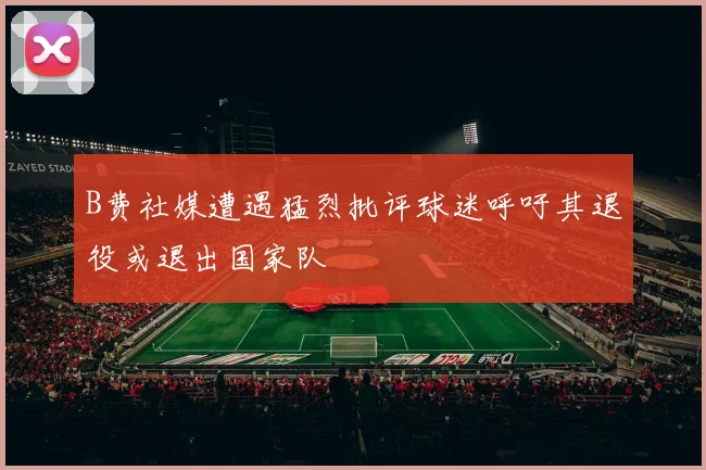 B费社媒遭遇猛烈批评球迷呼吁其退役或退出国家队