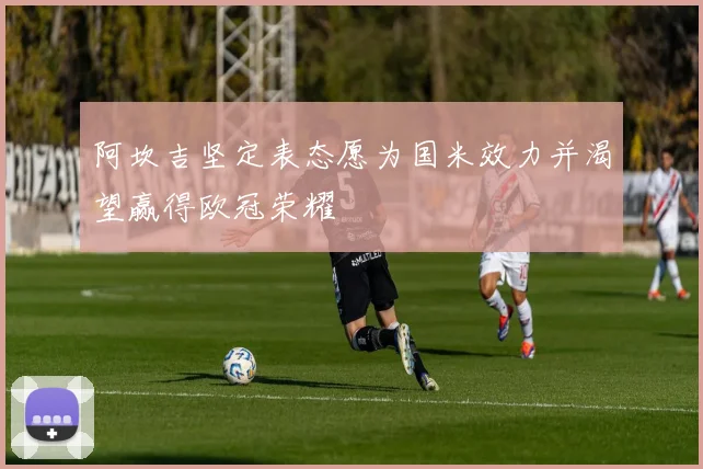 阿坎吉坚定表态愿为国米效力并渴望赢得欧冠荣耀