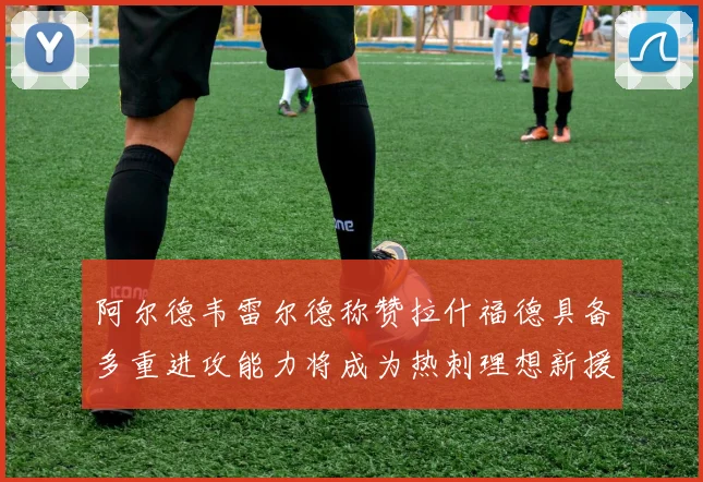 阿尔德韦雷尔德称赞拉什福德具备多重进攻能力将成为热刺理想新援