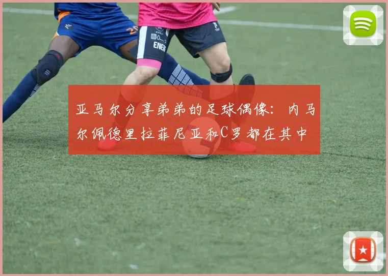 亚马尔分享弟弟的足球偶像：内马尔佩德里拉菲尼亚和C罗都在其中
