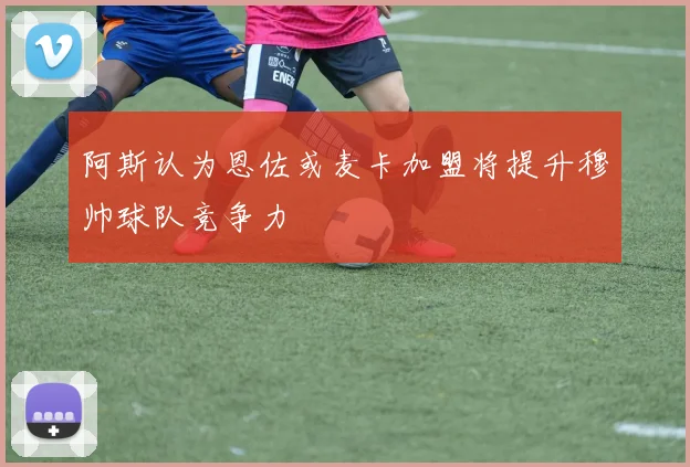 阿斯认为恩佐或麦卡加盟将提升穆帅球队竞争力