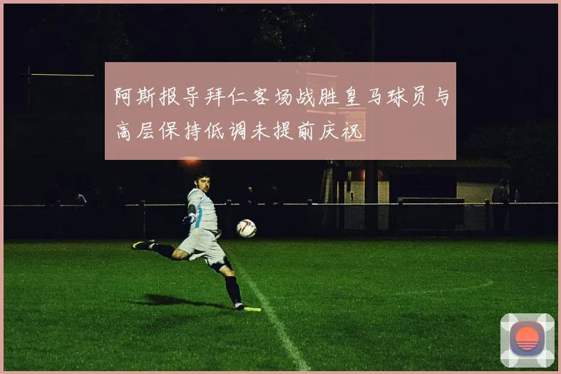 阿斯报导拜仁客场战胜皇马球员与高层保持低调未提前庆祝