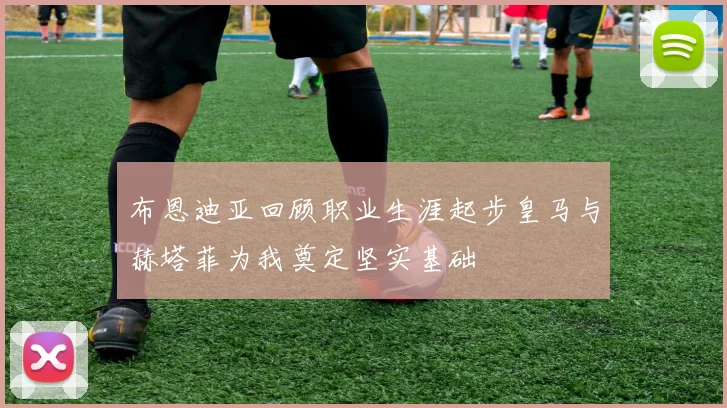 布恩迪亚回顾职业生涯起步皇马与赫塔菲为我奠定坚实基础