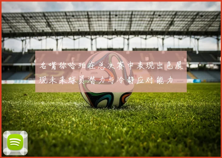 名嘴称哈珀在总决赛中表现出色展现未来球员潜力与冷静应对能力