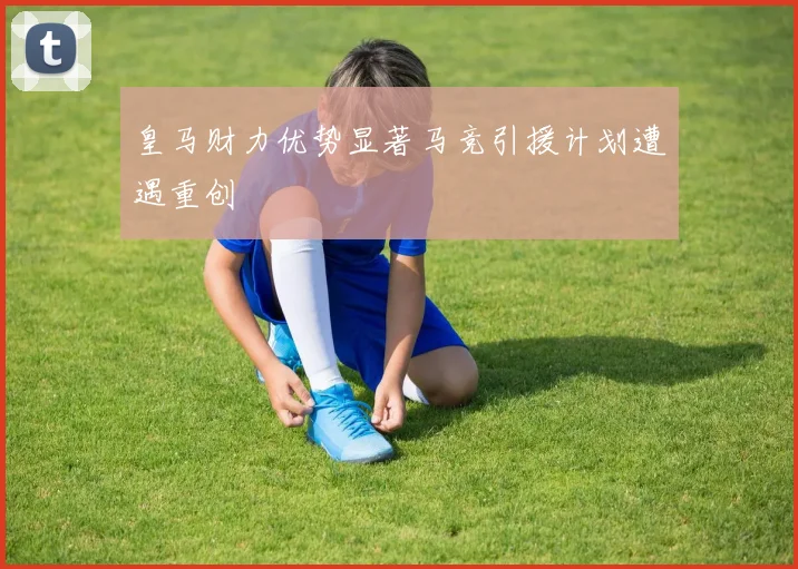 皇马财力优势显著马竞引援计划遭遇重创