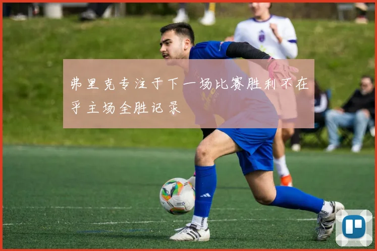 弗里克专注于下一场比赛胜利不在乎主场全胜记录