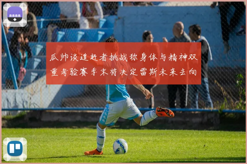 瓜帅谈追赶者挑战称身体与精神双重考验赛季末将决定雷斯未来去向