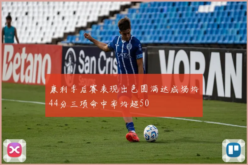 康利季后赛表现出色圆满达成场均44分三项命中率均超50