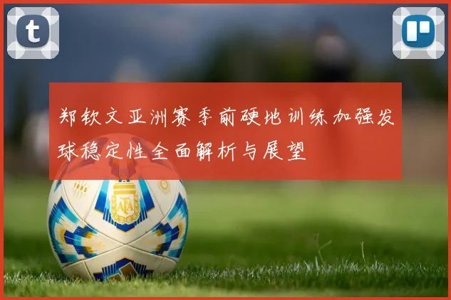 郑钦文亚洲赛季前硬地训练加强发球稳定性全面解析与展望
