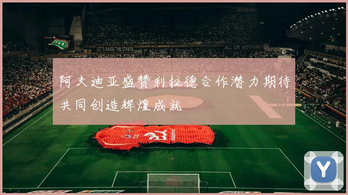 阿夫迪亚盛赞利拉德合作潜力期待共同创造辉煌成就