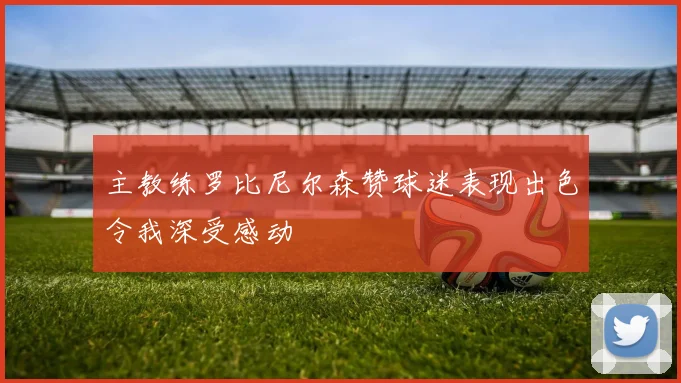 主教练罗比尼尔森赞球迷表现出色令我深受感动