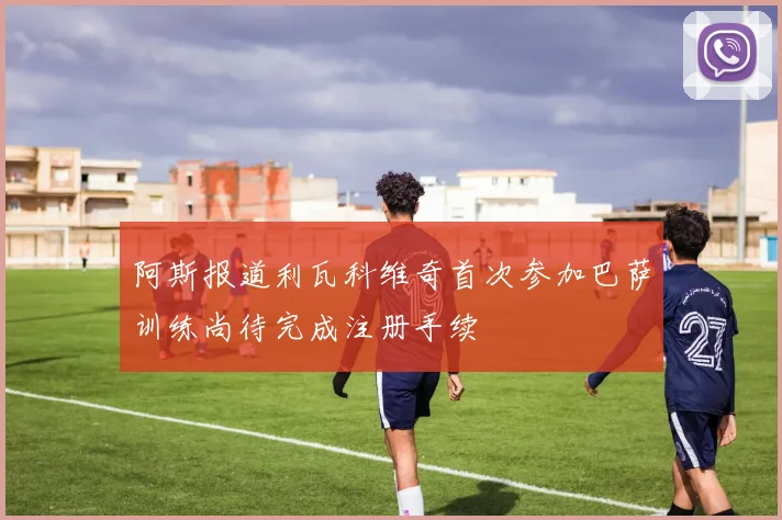 阿斯报道利瓦科维奇首次参加巴萨训练尚待完成注册手续