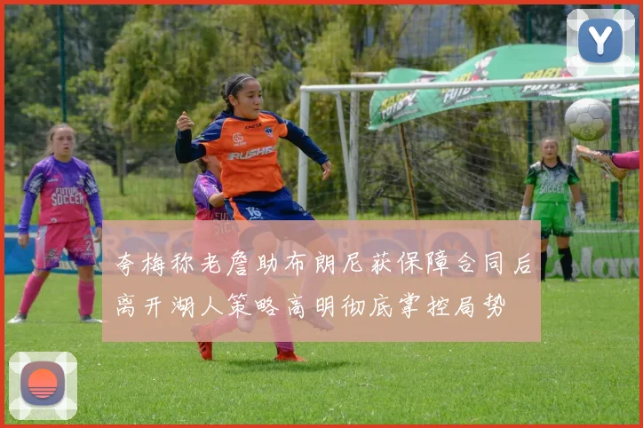 夸梅称老詹助布朗尼获保障合同后离开湖人策略高明彻底掌控局势