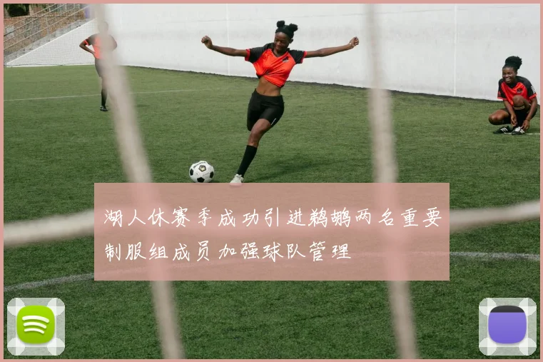 湖人休赛季成功引进鹈鹕两名重要制服组成员加强球队管理