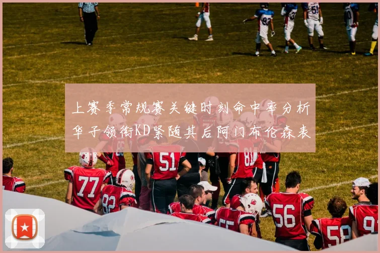 上赛季常规赛关键时刻命中率分析华子领衔KD紧随其后阿门布伦森表现抢眼