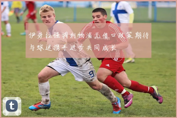 伊劳拉强调利物浦无借口政策期待与球迷携手进步共同成长