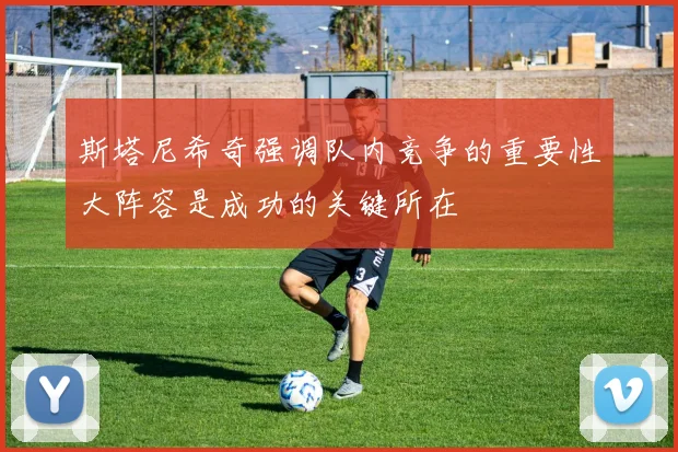 斯塔尼希奇强调队内竞争的重要性大阵容是成功的关键所在