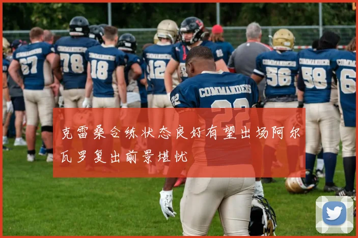 克雷桑合练状态良好有望出场阿尔瓦罗复出前景堪忧
