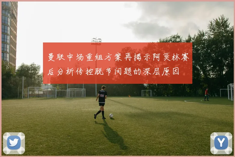 曼联中场重组方案再揭示阿莫林赛后分析传控脱节问题的深层原因