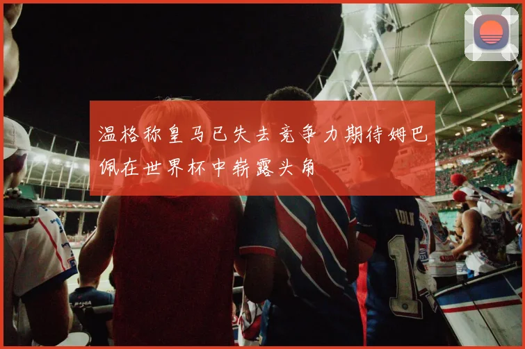 温格称皇马已失去竞争力期待姆巴佩在世界杯中崭露头角