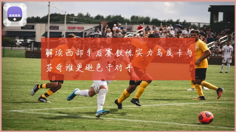 解读西部季后赛教练实力乌度卡与芬奇谁更逊色于对手