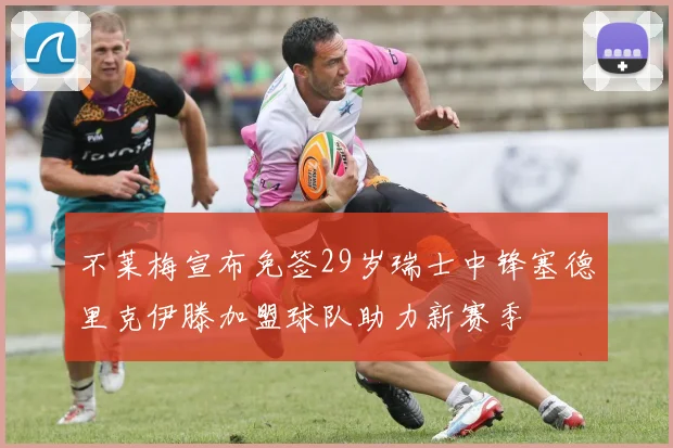 不莱梅宣布免签29岁瑞士中锋塞德里克伊滕加盟球队助力新赛季