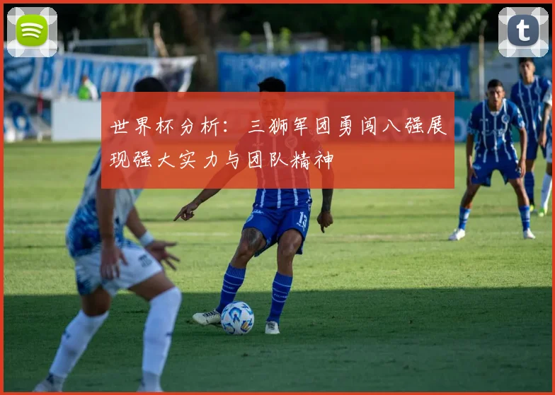 世界杯分析：三狮军团勇闯八强展现强大实力与团队精神